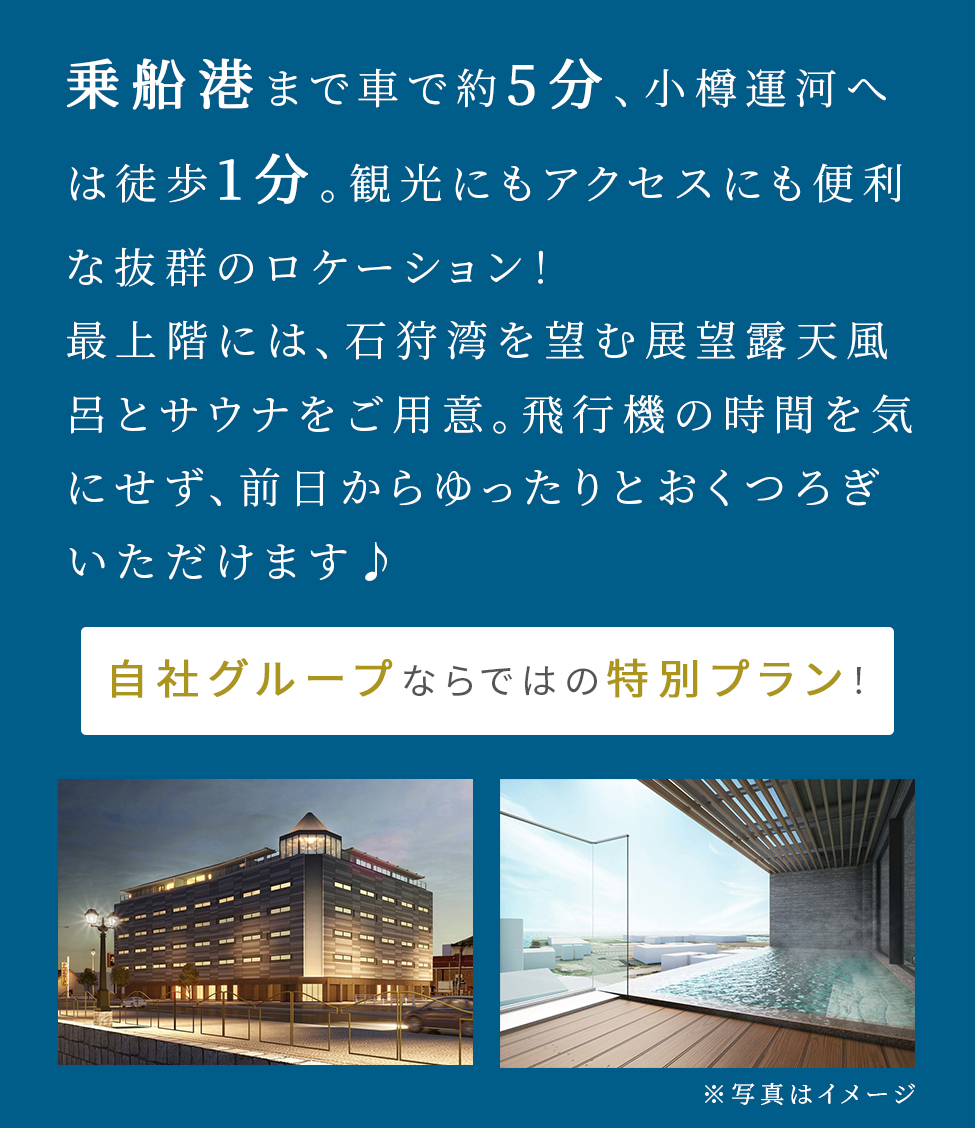 画像：乗船校まで車で約5分、小樽運河へは徒歩1分。観光にもアクセスにも便利な抜群のロケーション！最上階には石狩湾を望む展望露天風呂とサウナをご用意。飛行機の時間を気にせず、前日からゆったりとおくつろぎいただけます♪　自社グループならではの特別プラン！※写真はイメージ