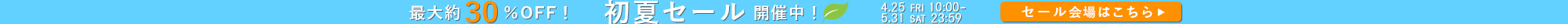 MAX30%OFF！初夏セール開催中　4/25（金）10:00～5/31（土）23:59　セール会場はこちら